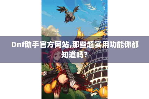 Dnf助手官方网站,那些超实用功能你都知道吗？