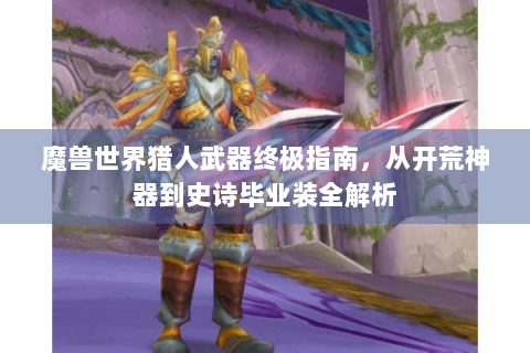 魔兽世界猎人武器终极指南，从开荒神器到史诗毕业装全解析
