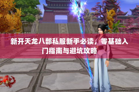 新开天龙八部私服新手必读，零基础入门指南与避坑攻略