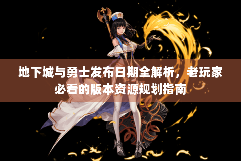 地下城与勇士发布日期全解析，老玩家必看的版本资源规划指南