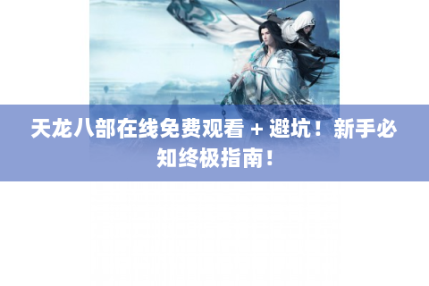 天龙八部在线免费观看 + 避坑！新手必知终极指南！