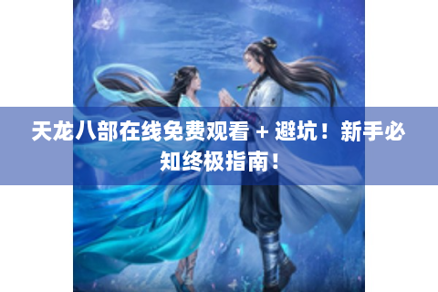 天龙八部在线免费观看 + 避坑！新手必知终极指南！