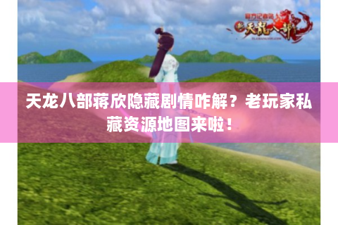 天龙八部蒋欣隐藏剧情咋解？老玩家私藏资源地图来啦！