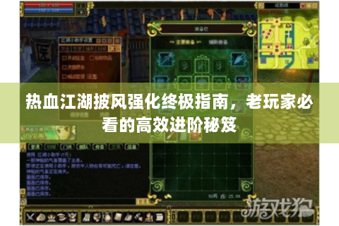 热血江湖披风强化终极指南，老玩家必看的高效进阶秘笈