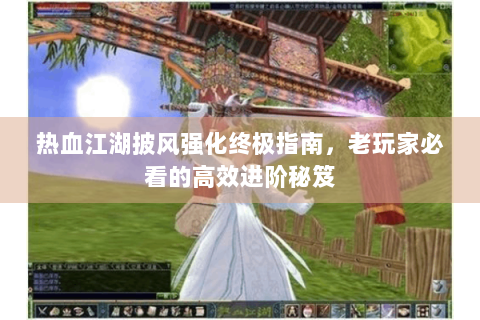热血江湖披风强化终极指南，老玩家必看的高效进阶秘笈