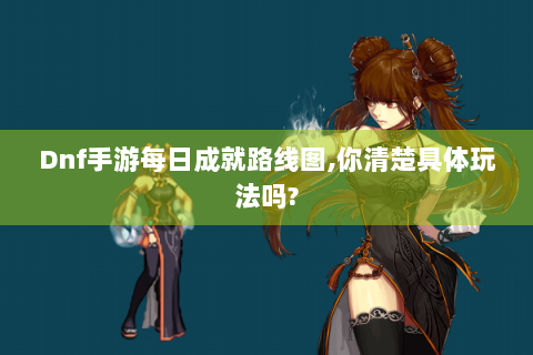 Dnf手游每日成就路线图,你清楚具体玩法吗?