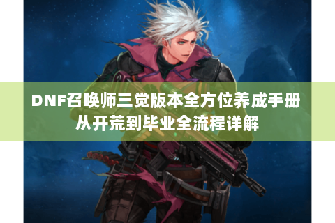 DNF召唤师三觉版本全方位养成手册 从开荒到毕业全流程详解