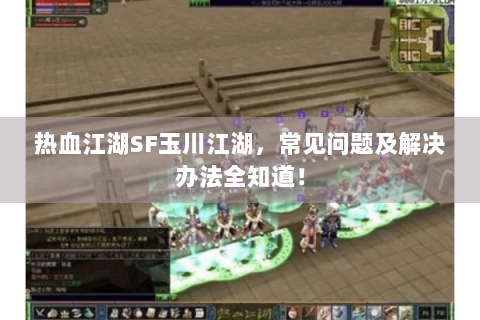 热血江湖SF玉川江湖，常见问题及解决办法全知道！