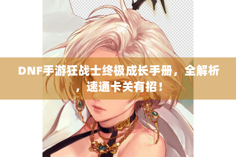 DNF手游狂战士终极成长手册，全解析，速通卡关有招！