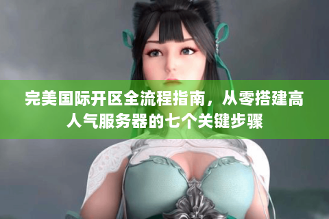 完美国际开区全流程指南，从零搭建高人气服务器的七个关键步骤