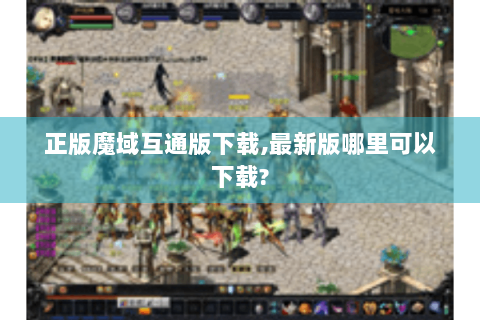正版魔域互通版下载,最新版哪里可以下载?