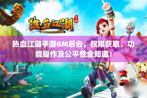热血江湖手游GM后台，权限获取、功能操作及公平性全知道！