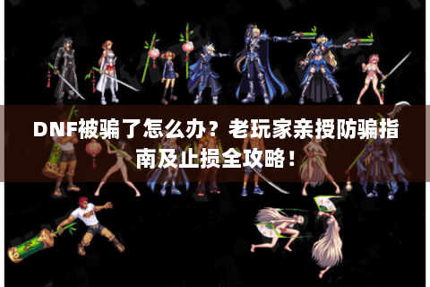 DNF被骗了怎么办？老玩家亲授防骗指南及止损全攻略！