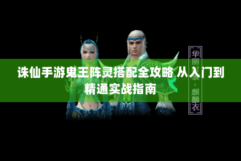 诛仙手游鬼王阵灵搭配全攻略 从入门到精通实战指南
