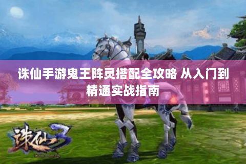 诛仙手游鬼王阵灵搭配全攻略 从入门到精通实战指南