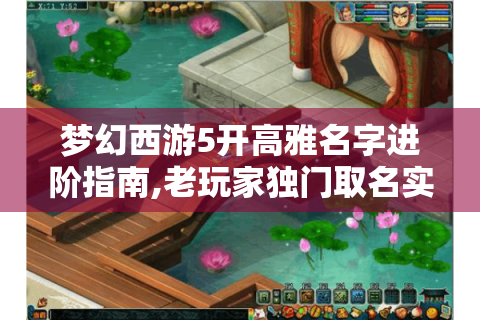梦幻西游5开高雅名字进阶指南,老玩家独门取名实战攻略?