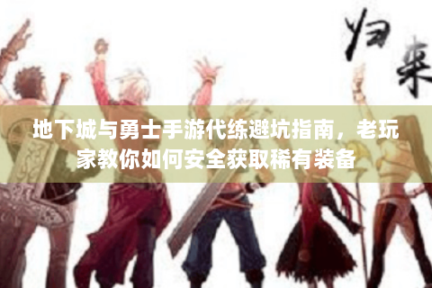地下城与勇士手游代练避坑指南，老玩家教你如何安全获取稀有装备