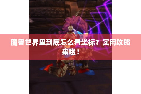 魔兽世界里到底怎么看坐标？实用攻略来啦！