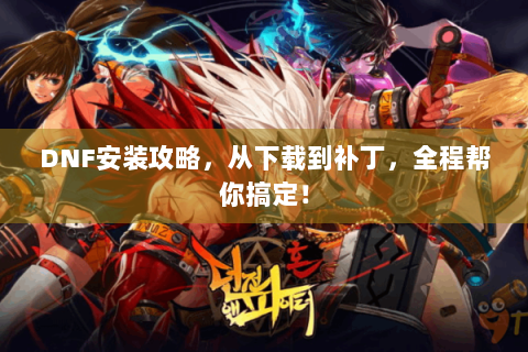 DNF安装攻略，从下载到补丁，全程帮你搞定！