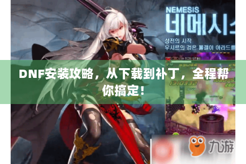 DNF安装攻略，从下载到补丁，全程帮你搞定！
