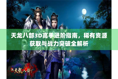 天龙八部3D高手进阶指南，稀有资源获取与战力突破全解析