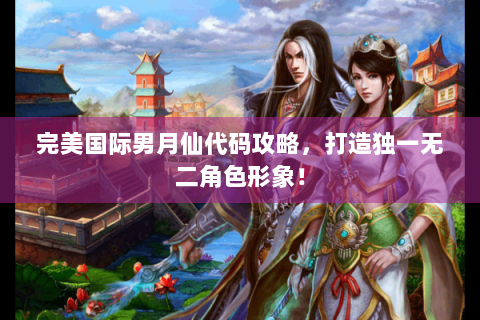 完美国际男月仙代码攻略，打造独一无二角色形象！