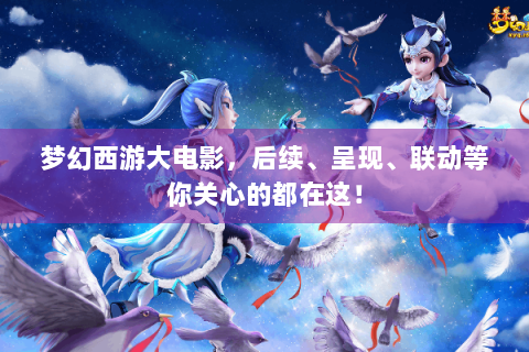 梦幻西游大电影，后续、呈现、联动等你关心的都在这！
