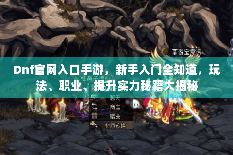 Dnf官网入口手游，新手入门全知道，玩法、职业、提升实力秘籍大揭秘