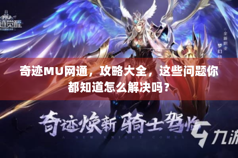 奇迹MU网通，攻略大全，这些问题你都知道怎么解决吗？