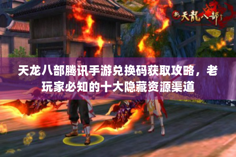 天龙八部腾讯手游兑换码获取攻略，老玩家必知的十大隐藏资源渠道