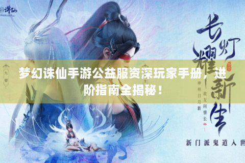 梦幻诛仙手游公益服资深玩家手册，进阶指南全揭秘！