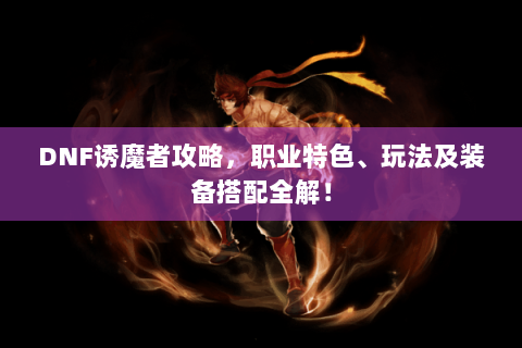 DNF诱魔者攻略，职业特色、玩法及装备搭配全解！