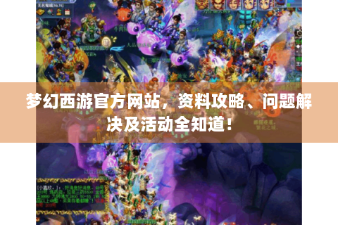 梦幻西游官方网站，资料攻略、问题解决及活动全知道！