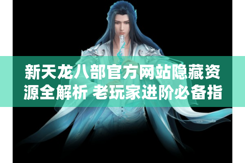 新天龙八部官方网站隐藏资源全解析 老玩家进阶必备指南
