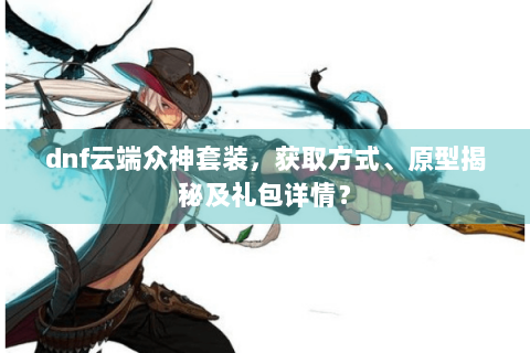 dnf云端众神套装，获取方式、原型揭秘及礼包详情？
