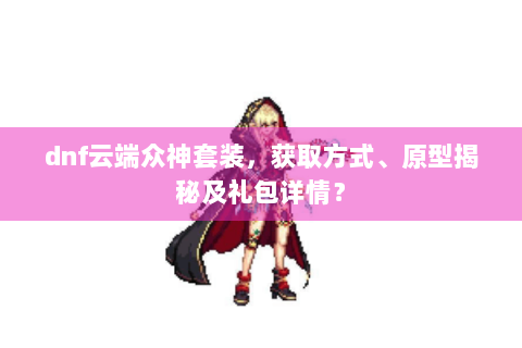 dnf云端众神套装，获取方式、原型揭秘及礼包详情？