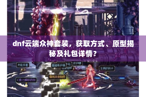dnf云端众神套装，获取方式、原型揭秘及礼包详情？