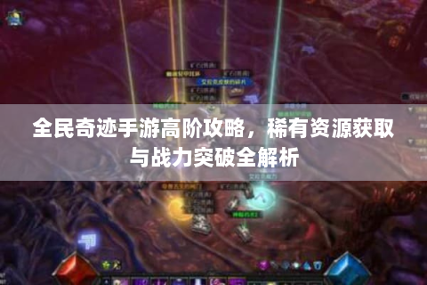 全民奇迹手游高阶攻略，稀有资源获取与战力突破全解析