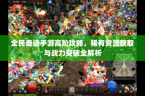 全民奇迹手游高阶攻略，稀有资源获取与战力突破全解析