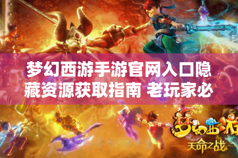 梦幻西游手游官网入口隐藏资源获取指南 老玩家必修的七条秘籍