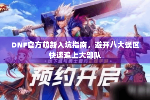 DNF官方萌新入坑指南，避开八大误区快速追上大部队