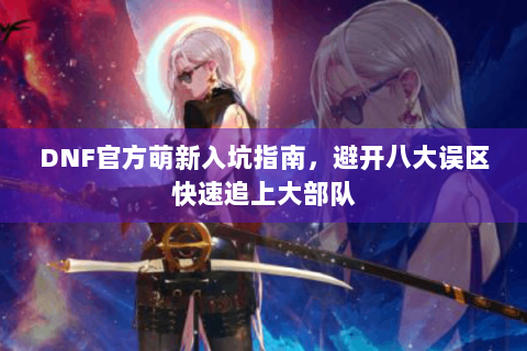 DNF官方萌新入坑指南，避开八大误区快速追上大部队