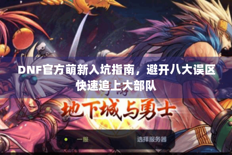 DNF官方萌新入坑指南，避开八大误区快速追上大部队