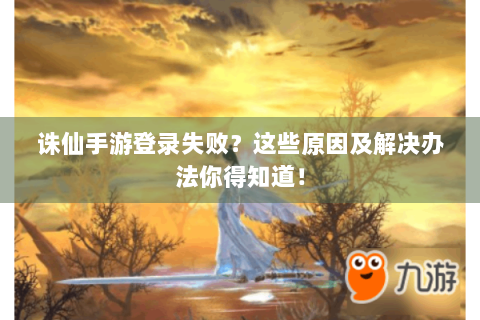 诛仙手游登录失败？这些原因及解决办法你得知道！