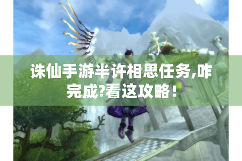 诛仙手游半许相思任务,咋完成?看这攻略！