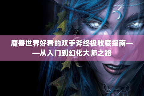 魔兽世界好看的双手斧终极收藏指南——从入门到幻化大师之路