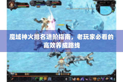 魔域神火排名进阶指南，老玩家必看的高效养成路线