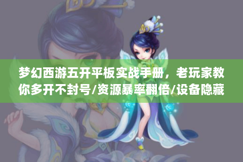 梦幻西游五开平板实战手册，老玩家教你多开不封号/资源暴率翻倍/设备隐藏技巧