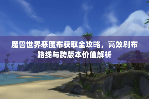 魔兽世界恶魔布获取全攻略，高效刷布路线与跨版本价值解析