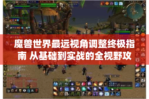 魔兽世界最远视角调整终极指南 从基础到实战的全视野攻略